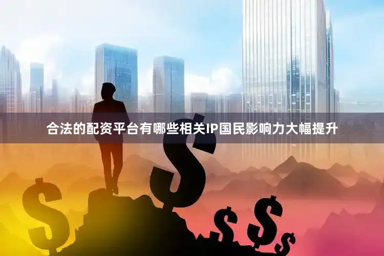 合法的配资平台有哪些相关IP国民影响力大幅提升