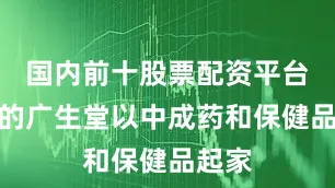 国内前十股票配资平台早期的广生堂以中成药和保健品起家