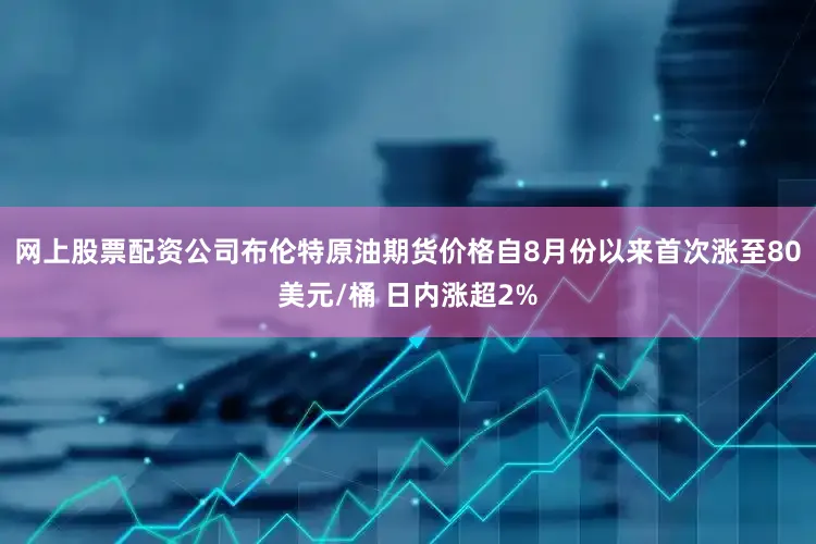 网上股票配资公司布伦特原油期货价格自8月份以来首次涨至80美元/桶 日内涨超2%