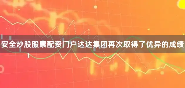 安全炒股股票配资门户达达集团再次取得了优异的成绩
