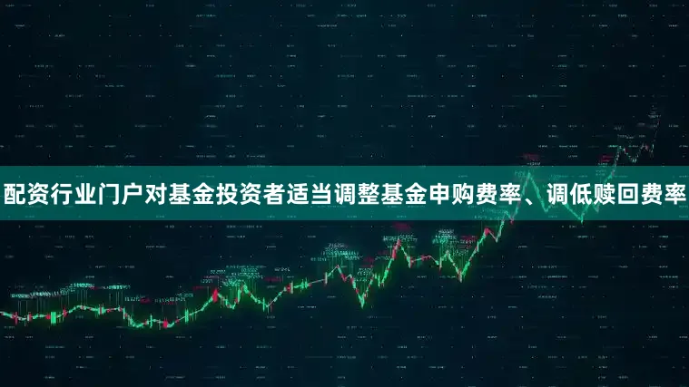 配资行业门户对基金投资者适当调整基金申购费率、调低赎回费率