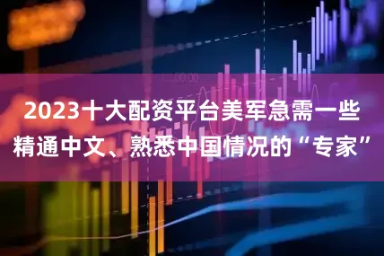 2023十大配资平台美军急需一些精通中文、熟悉中国情况的“专家”