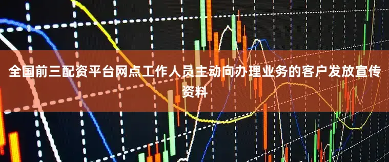全国前三配资平台网点工作人员主动向办理业务的客户发放宣传资料