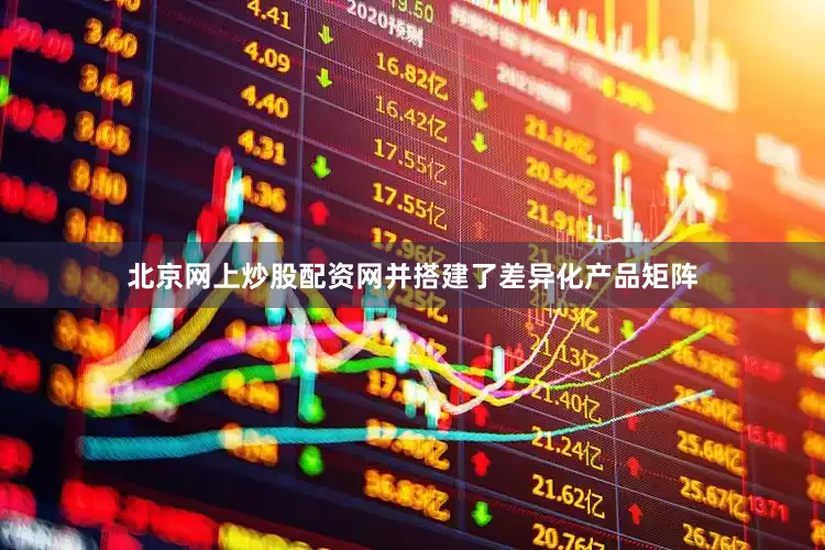 北京网上炒股配资网并搭建了差异化产品矩阵