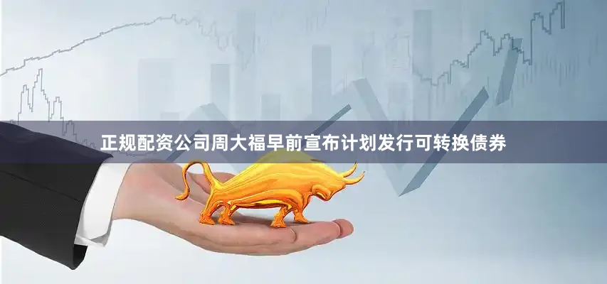 正规配资公司周大福早前宣布计划发行可转换债券