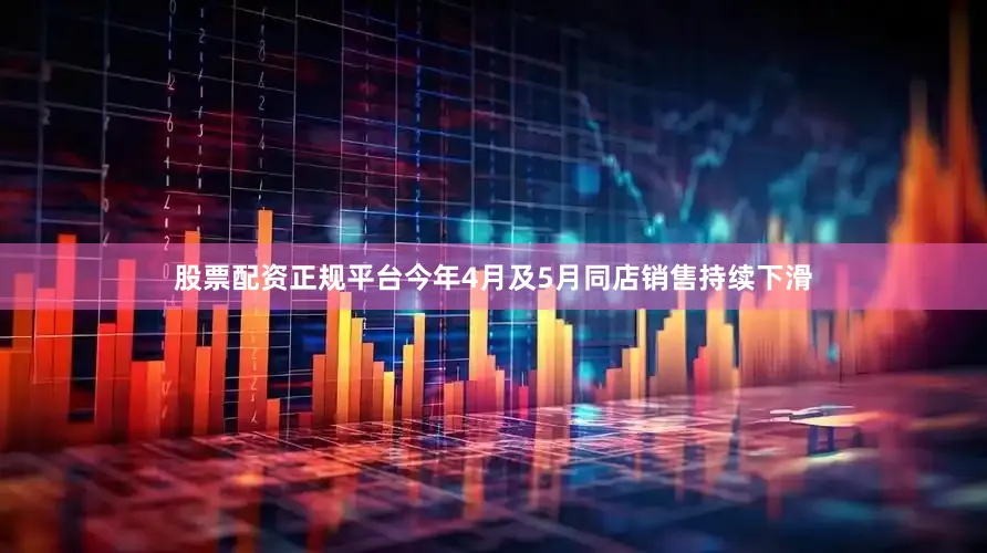 股票配资正规平台今年4月及5月同店销售持续下滑