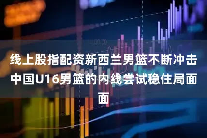 线上股指配资新西兰男篮不断冲击中国U16男篮的内线尝试稳住局面