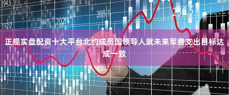 正规实盘配资十大平台北约成员国领导人就未来军费支出目标达成一致