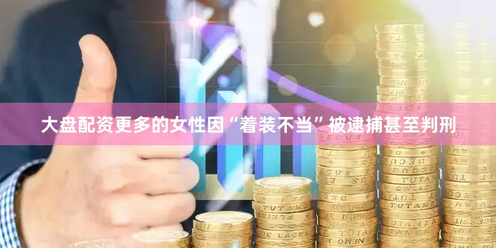 大盘配资更多的女性因“着装不当”被逮捕甚至判刑