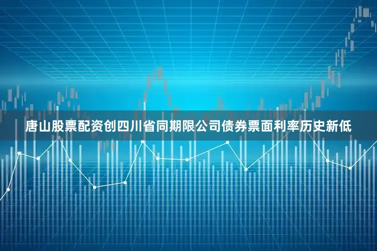 唐山股票配资创四川省同期限公司债券票面利率历史新低