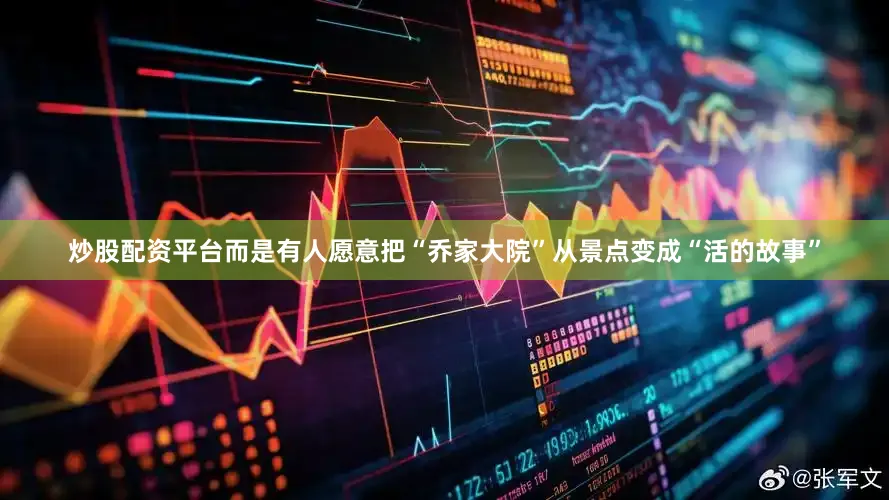 炒股配资平台而是有人愿意把“乔家大院”从景点变成“活的故事”