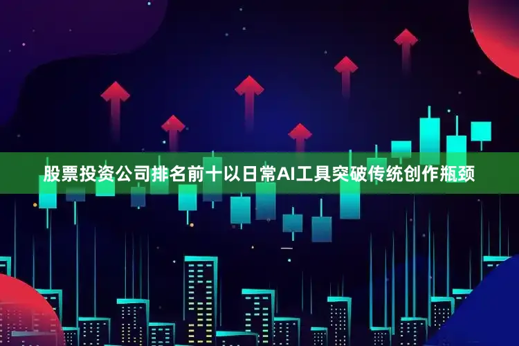 股票投资公司排名前十以日常AI工具突破传统创作瓶颈