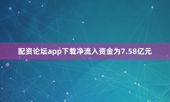 配资论坛app下载净流入资金为7.58亿元