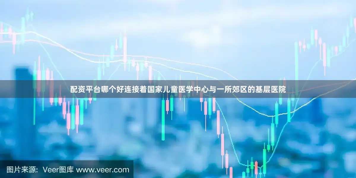 配资平台哪个好连接着国家儿童医学中心与一所郊区的基层医院