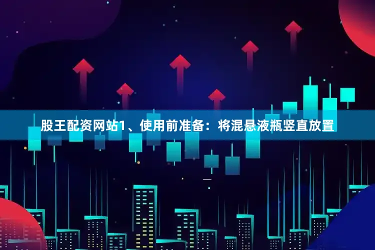 股王配资网站1、使用前准备：将混悬液瓶竖直放置