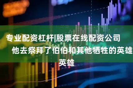 专业配资杠杆|股票在线配资公司        他去祭拜了伯伯和其他牺牲的英雄