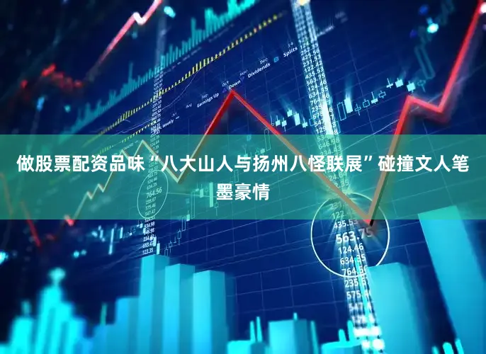 做股票配资品味“八大山人与扬州八怪联展”碰撞文人笔墨豪情