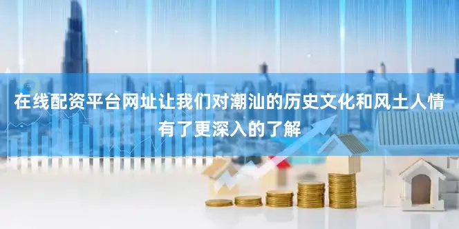 在线配资平台网址让我们对潮汕的历史文化和风土人情有了更深入的了解