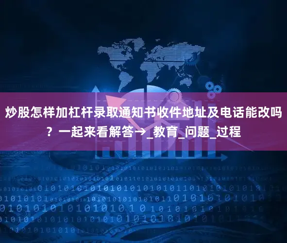 炒股怎样加杠杆录取通知书收件地址及电话能改吗？一起来看解答→_教育_问题_过程