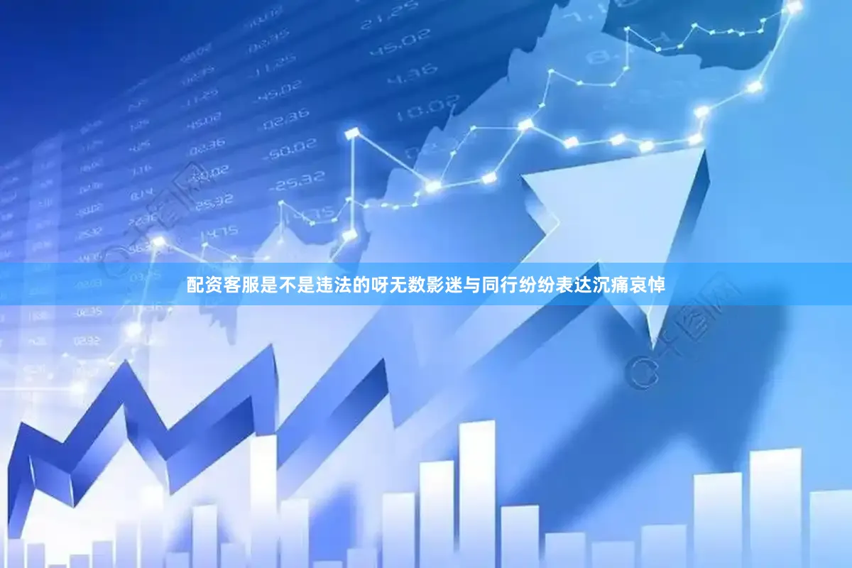 配资客服是不是违法的呀无数影迷与同行纷纷表达沉痛哀悼