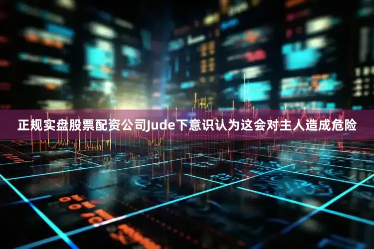 正规实盘股票配资公司Jude下意识认为这会对主人造成危险