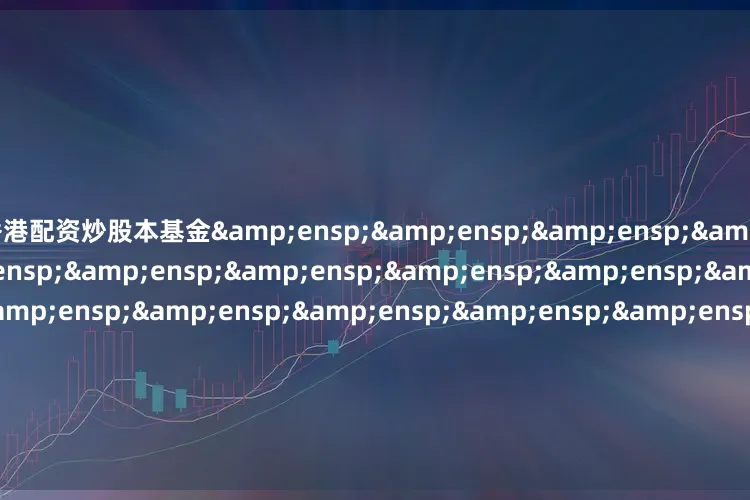 香港配资炒股本基金                               &ensp