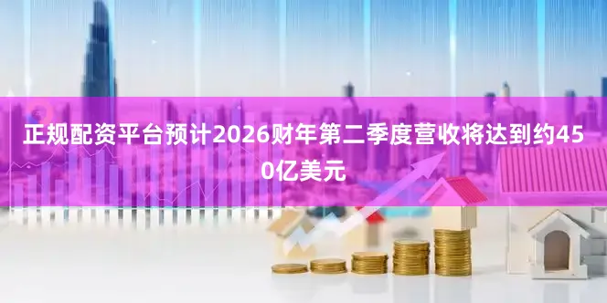 正规配资平台预计2026财年第二季度营收将达到约450亿美元