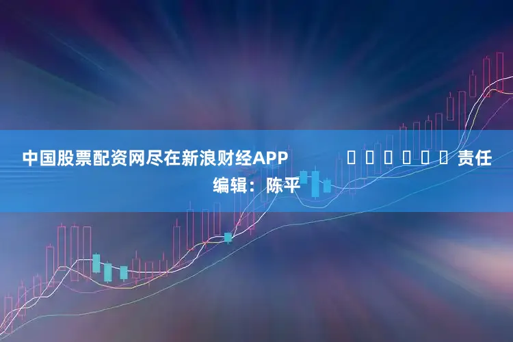 中国股票配资网尽在新浪财经APP            						责任编辑：陈平
