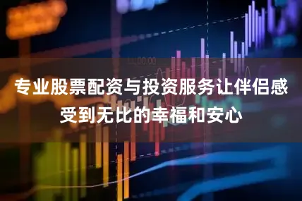 专业股票配资与投资服务让伴侣感受到无比的幸福和安心