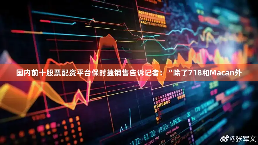 国内前十股票配资平台　　保时捷销售告诉记者：“除了718和Macan外