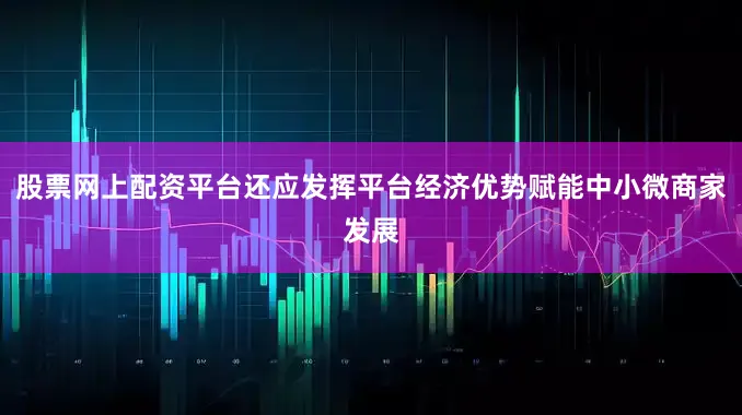 股票网上配资平台还应发挥平台经济优势赋能中小微商家发展