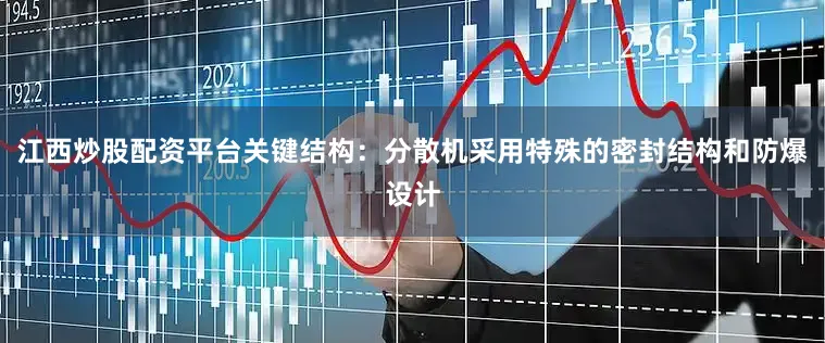 江西炒股配资平台关键结构：分散机采用特殊的密封结构和防爆设计