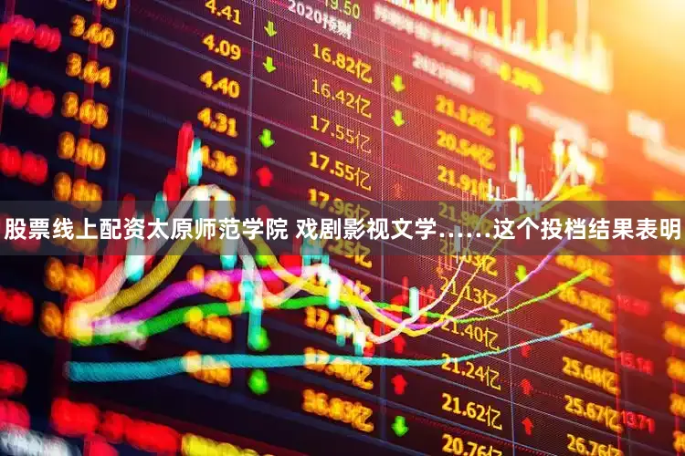 股票线上配资太原师范学院 戏剧影视文学……这个投档结果表明
