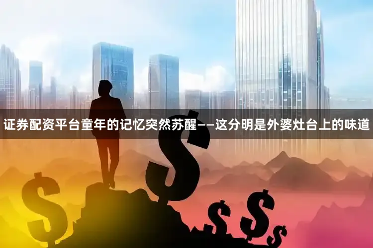 证券配资平台童年的记忆突然苏醒——这分明是外婆灶台上的味道