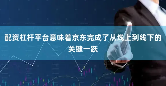配资杠杆平台意味着京东完成了从线上到线下的关键一跃