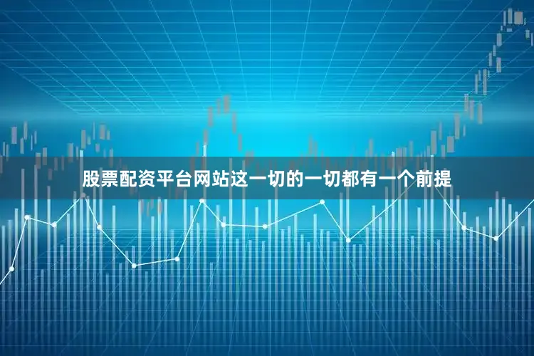 股票配资平台网站这一切的一切都有一个前提