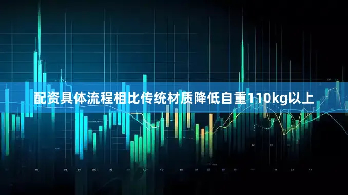 配资具体流程相比传统材质降低自重110kg以上