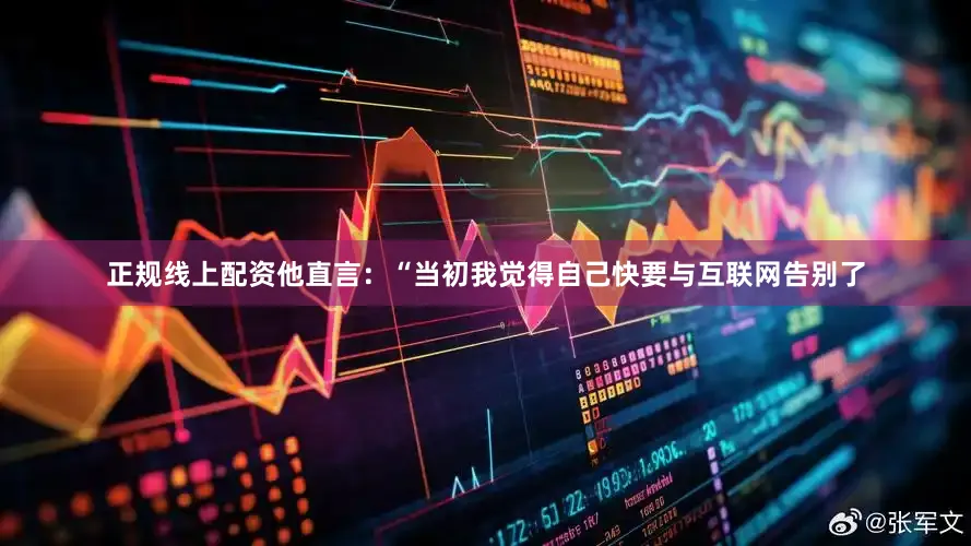 正规线上配资他直言：“当初我觉得自己快要与互联网告别了