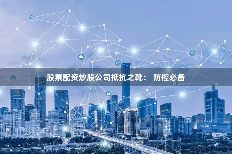 股票配资炒股公司抵抗之靴： 防控必备