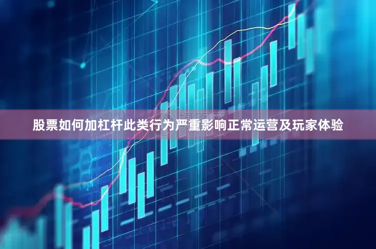 股票如何加杠杆此类行为严重影响正常运营及玩家体验