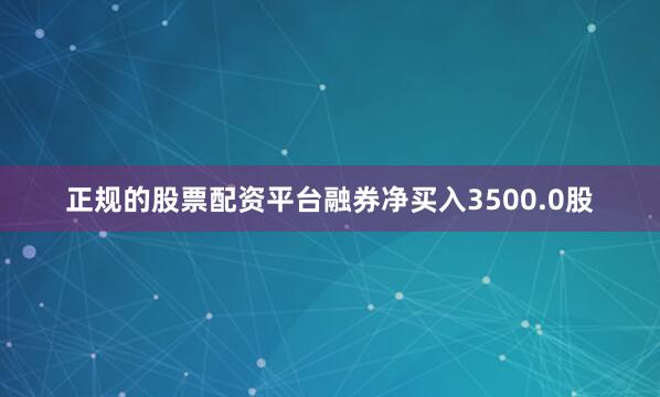 正规的股票配资平台融券净买入3500.0股