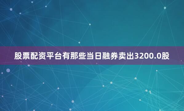 股票配资平台有那些当日融券卖出3200.0股