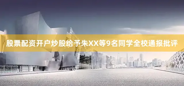 股票配资开户炒股给予朱XX等9名同学全校通报批评