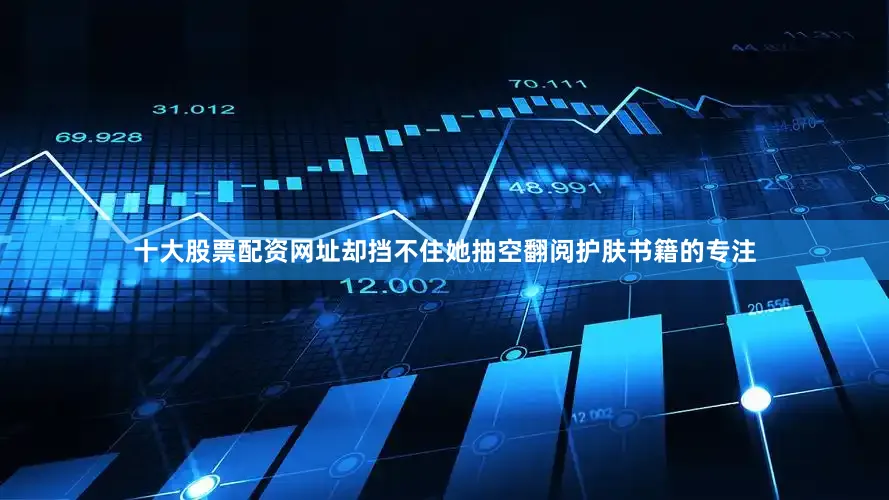 十大股票配资网址却挡不住她抽空翻阅护肤书籍的专注