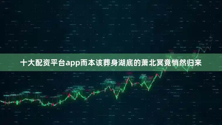 十大配资平台app而本该葬身湖底的萧北冥竟悄然归来