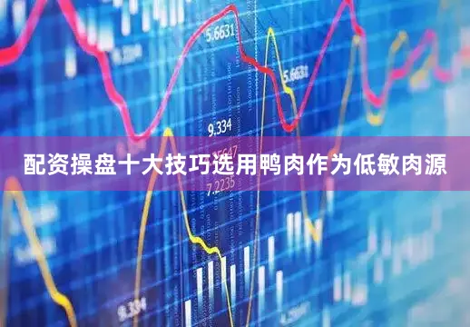 配资操盘十大技巧选用鸭肉作为低敏肉源