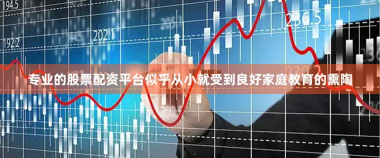 专业的股票配资平台似乎从小就受到良好家庭教育的熏陶