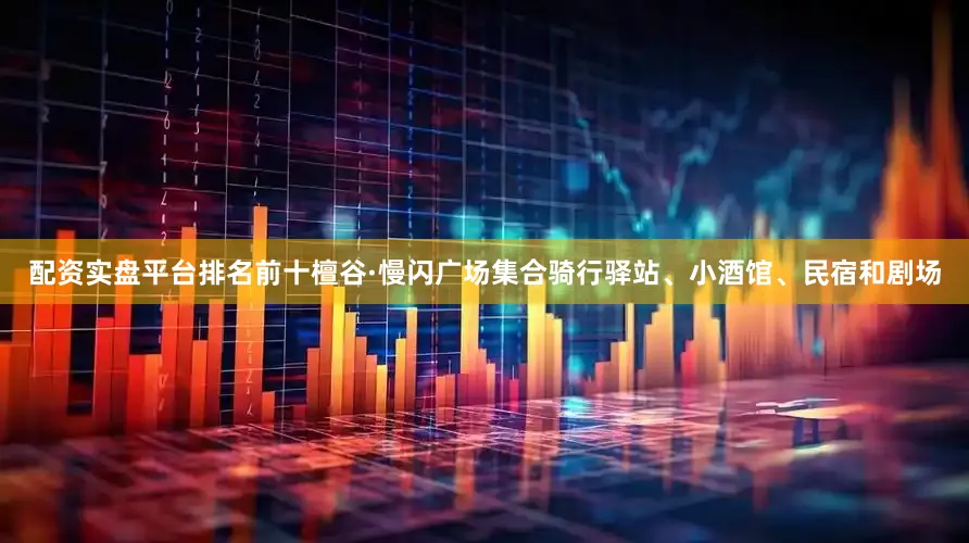配资实盘平台排名前十檀谷·慢闪广场集合骑行驿站、小酒馆、民宿和剧场