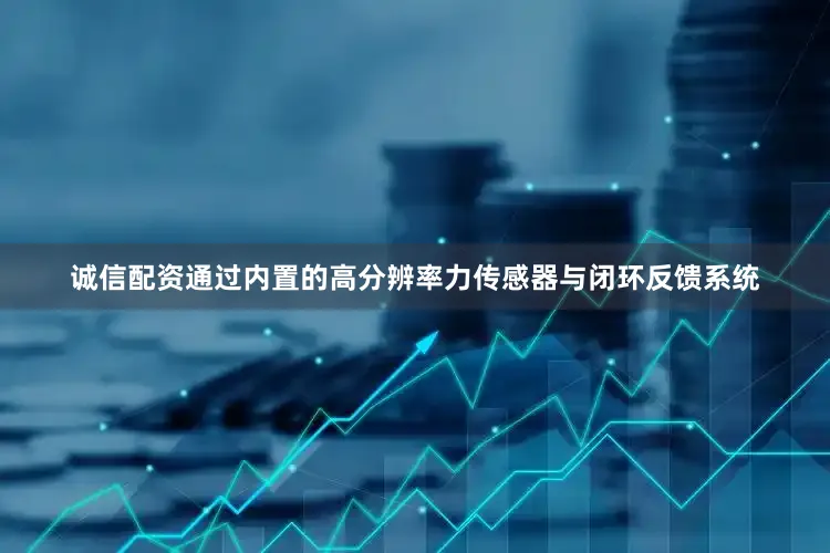 诚信配资通过内置的高分辨率力传感器与闭环反馈系统
