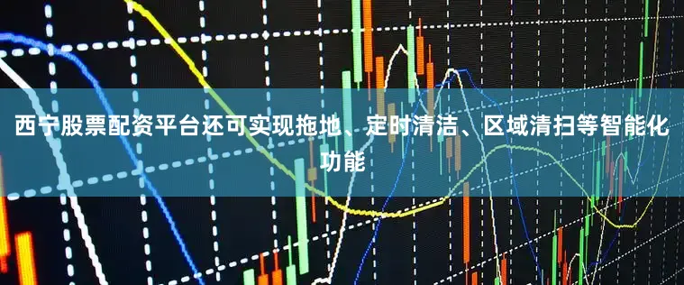 西宁股票配资平台还可实现拖地、定时清洁、区域清扫等智能化功能